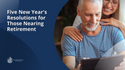 Five New Year's Resolutions for Those Nearing Retirement