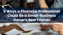 5 Ways a Financial Professional Could Be a Small-Business Owner's Best Friends