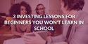 3 Investing Lessons For Beginners You Won't Learn In School