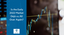 Is the Early 2022 Market Déjà vu All Over Again?