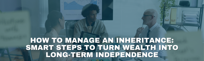 How to Manage an Inheritance: Smart Steps to Turn Wealth into Long-Term Independence