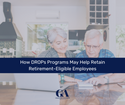 How DROPs Programs May Help Retain Retirement-Eligible Employees