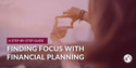 Finding Focus with Financial Planning: A Step-By-Step Guide