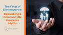 The Facts of Life Insurance: Debunking 5 Common Life Insurance Myths