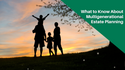 What to Know About Multigenerational Estate Planning