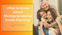 What to Know About Multigenerational Estate Planning