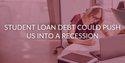 Student Loan Debt Could Push Us to a Recession