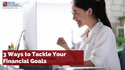 3 Ways to Tackle Your Financial Goals