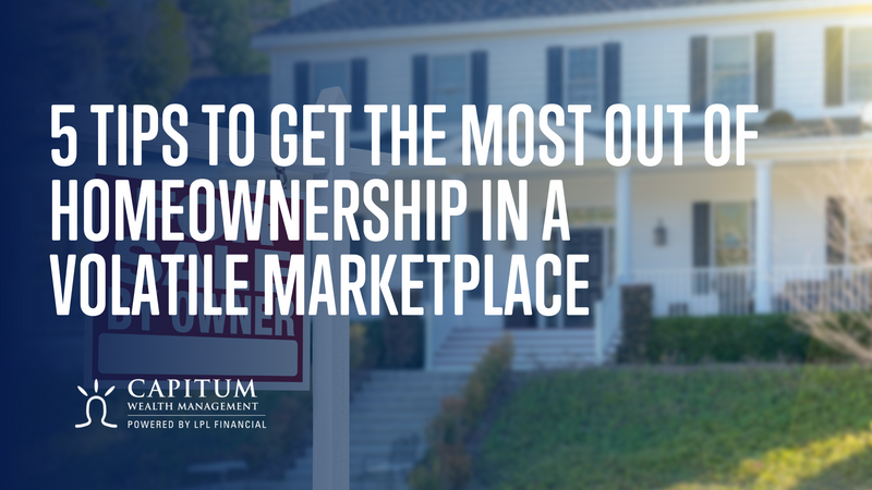 5 Tips to Get the Most Out of Homeownership in a Volatile Marketplace