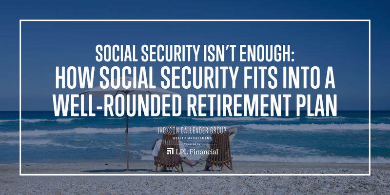 Social Security Isn’t Enough: How Social Security Fits into a Well-Rounded Retirement Plan