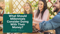 What Should Millennials Consider Doing With Their Money?