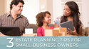 3 Estate Planning Tips for Small-Business Owners