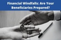 Financial Windfalls: Are Your Beneficiaries Prepared
