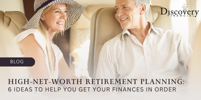 High-Net-Worth Retirement Planning: 6 Ideas to Help You Get Your Finances in Order
