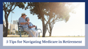5 Tips for Navigating Medicare in Retirement