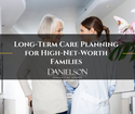 Long Term Care Planning for High-Net-Worth Families