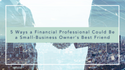 5 Ways a Financial Professional Could Be a Small-Business Owner's Best Friend