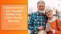 3 Questions to Ask Yourself Before You Claim Social Security
