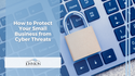 How to Protect Your Small Business from Cyber Threats