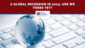 A Global Recession in 2023: Are We There Yet?