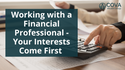 Working with a Financial Professional - Your Interests Come First
