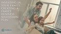 Investing in Your Family: Creating a Family Business Succession Plan