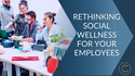 Rethinking Social Wellness for Your Employees
