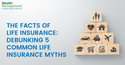 The Facts of Life Insurance: Debunking 5 Common Life Insurance Myths