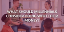 What Should Millennials Consider Doing With Their Money?