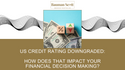 U.S. Credit Rating Downgraded: How Does That Impact Your Financial Decision-making?