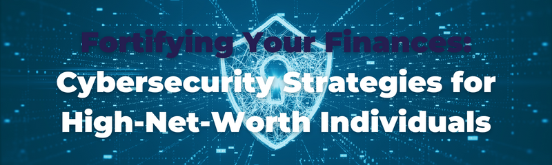 Fortifying Your Finances: Cybersecurity Strategies for High-Net-Worth Individuals