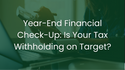 Year-End Financial Check-Up: Is Your Tax Withholding on Target?