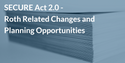 SECURE Act 2.0 - Roth Related Changes and Planning Opportunities