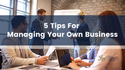 Five Tips for managing your own business