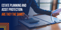 Estate Planning and Asset Protection: Are They The Same?