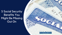 5 Social Security Benefits You Might Be Missing Out On