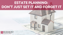 Estate Planning: Don’t Just Set It and Forget It