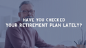 Have You Checked Your Retirement Plan Lately