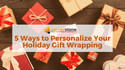 Five Ways to Personalize Your Holiday Gift Wrapping