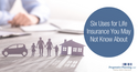Six Uses for Life Insurance You May Not Know About