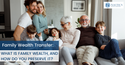 Family Wealth Transfer: What is family wealth, and how do you preserve it?