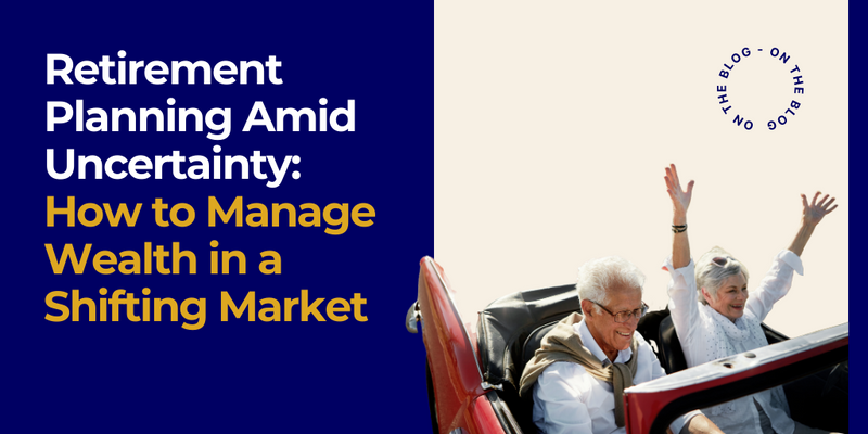 Retirement Planning Amid Uncertainty: How to Manage Wealth in a Shifting Market