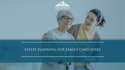 Estate Planning for Family Caregivers