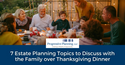 7 Estate Planning Topics to Discuss with the Family over Thanksgiving Dinner