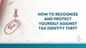 How to Recognize and Protect Yourself Against Tax Identity Theft