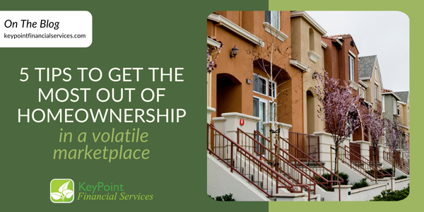 5 Tips to Get the Most Out of Homeownership in a Volatile Marketplace