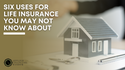Six Uses for Life Insurance You May Not Know About