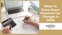What To Know About Potential Tax Changes in 2022