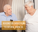 Reasons You Should Plan to Live Until You're 95