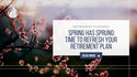 Spring Has Sprung: Time to Refresh Your Retirement Plan